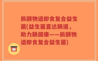 辰颐物语即食复合益生菌(益生菌直达肠道，助力肠健康——辰颐物语即食复合益生菌)