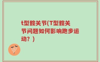 t型髋关节(T型髋关节问题如何影响跑步运动？)