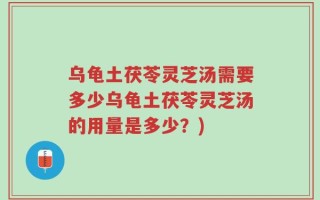 乌龟土茯苓灵芝汤需要多少乌龟土茯苓灵芝汤的用量是多少？)