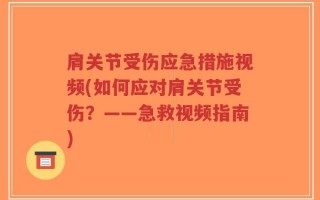肩关节受伤应急措施视频(如何应对肩关节受伤？——急救视频指南)