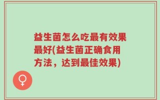 益生菌怎么吃最有效果最好(益生菌正确食用方法，达到最佳效果)