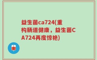 益生菌ca724(重构肠道健康，益生菌CA724再度惊艳)