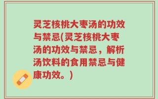 灵芝核桃大枣汤的功效与禁忌(灵芝核桃大枣汤的功效与禁忌，解析汤饮料的食用禁忌与健康功效。)