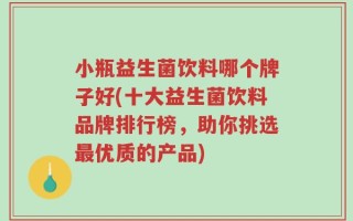 小瓶益生菌饮料哪个牌子好(十大益生菌饮料品牌排行榜，助你挑选最优质的产品)