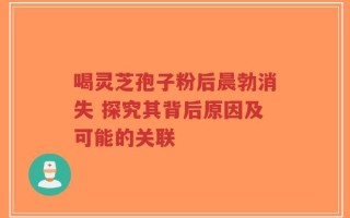 喝灵芝孢子粉后晨勃消失 探究其背后原因及可能的关联