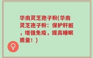华南灵芝孢子粉(华南灵芝孢子粉：保护肝脏，增强免疫，提高睡眠质量！)