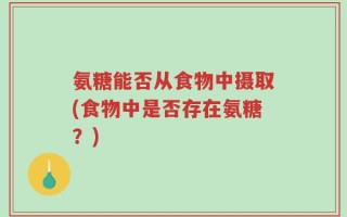 氨糖能否从食物中摄取(食物中是否存在氨糖？)