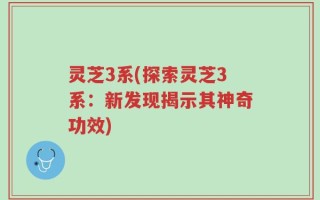 灵芝3系(探索灵芝3系：新发现揭示其神奇功效)