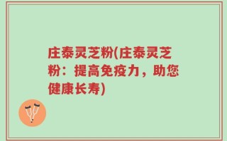 庄泰灵芝粉(庄泰灵芝粉：提高免疫力，助您健康长寿)