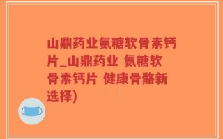 山鼎药业氨糖软骨素钙片_山鼎药业 氨糖软骨素钙片 健康骨骼新选择)