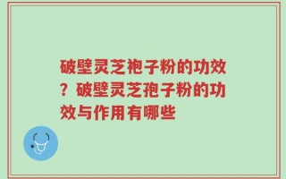 破壁灵芝袍子粉的功效？破壁灵芝孢子粉的功效与作用有哪些
