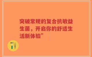 突破常规的复合抗敏益生菌，开启你的舒适生活新体验”