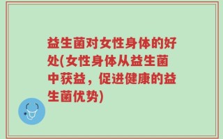 益生菌对女性身体的好处(女性身体从益生菌中获益，促进健康的益生菌优势)