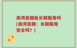 南湾氨糖能长期服用吗(南湾氨糖：长期服用安全吗？)