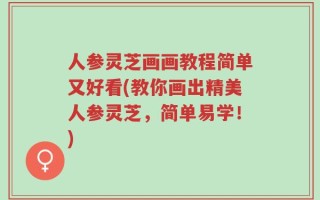 人参灵芝画画教程简单又好看(教你画出精美人参灵芝，简单易学！)
