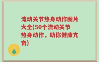 流动关节热身动作图片大全(50个流动关节热身动作，助你健康亢奋)