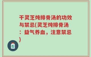 干灵芝炖排骨汤的功效与禁忌(灵芝炖排骨汤：益气养血，注意禁忌)