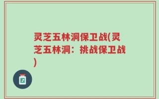 灵芝五林洞保卫战(灵芝五林洞：挑战保卫战)