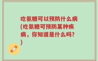 吃氨糖可以预防什么病(吃氨糖可预防某种疾病，你知道是什么吗？)
