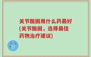 关节酸困用什么药最好(关节酸困，选择最佳药物治疗建议)