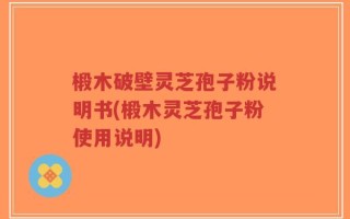 椴木破壁灵芝孢子粉说明书(椴木灵芝孢子粉使用说明)