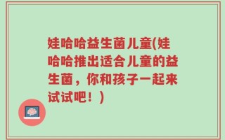 娃哈哈益生菌儿童(娃哈哈推出适合儿童的益生菌，你和孩子一起来试试吧！)