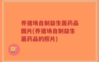 养猪场自制益生菌药品图片(养猪场自制益生菌药品的照片)