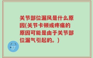 关节部位漏风是什么原因(关节卡顿或疼痛的原因可能是由于关节部位漏气引起的。)