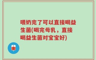 喂奶完了可以直接喝益生菌(喝完母乳，直接喝益生菌对宝宝好)