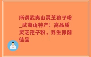 所谓武夷山灵芝孢子粉_武夷山特产：高品质灵芝孢子粉，养生保健佳品