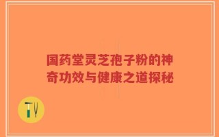 国药堂灵芝孢子粉的神奇功效与健康之道探秘