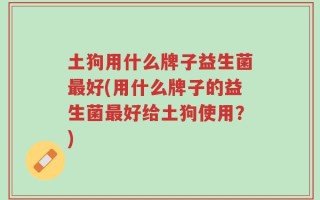 土狗用什么牌子益生菌最好(用什么牌子的益生菌最好给土狗使用？)