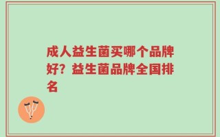 成人益生菌买哪个品牌好？益生菌品牌全国排名