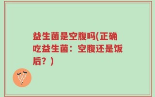 益生菌是空腹吗(正确吃益生菌：空腹还是饭后？)