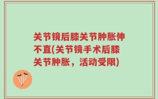 关节镜后膝关节肿胀伸不直(关节镜手术后膝关节肿胀，活动受限)
