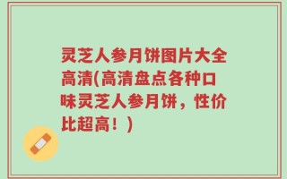 灵芝人参月饼图片大全高清(高清盘点各种口味灵芝人参月饼，性价比超高！)