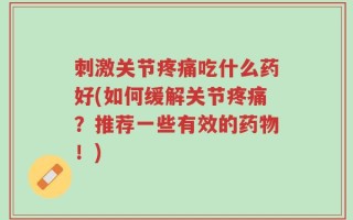 刺激关节疼痛吃什么药好(如何缓解关节疼痛？推荐一些有效的药物！)