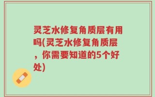 灵芝水修复角质层有用吗(灵芝水修复角质层，你需要知道的5个好处)