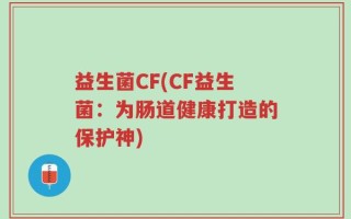 益生菌CF(CF益生菌：为肠道健康打造的保护神)