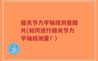 膝关节力学轴线测量图片(如何进行膝关节力学轴线测量？)