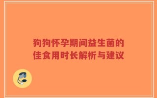 狗狗怀孕期间益生菌的佳食用时长解析与建议