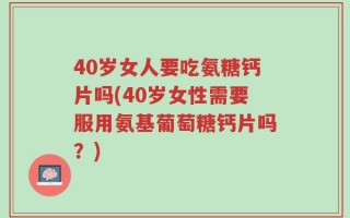 40岁女人要吃氨糖钙片吗(40岁女性需要服用氨基葡萄糖钙片吗？)