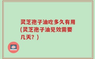 灵芝孢子油吃多久有用(灵芝孢子油见效需要几天？)