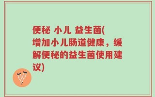 便秘 小儿 益生菌(增加小儿肠道健康，缓解便秘的益生菌使用建议)