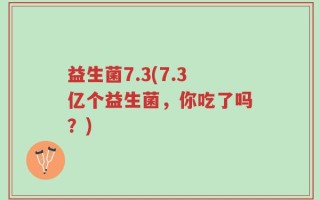 益生菌7.3(7.3亿个益生菌，你吃了吗？)