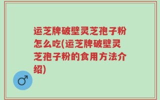 运芝牌破壁灵芝孢子粉怎么吃(运芝牌破壁灵芝孢子粉的食用方法介绍)