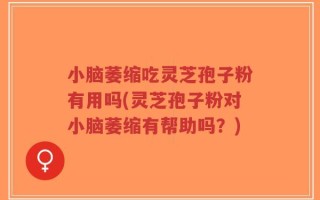 小脑萎缩吃灵芝孢子粉有用吗(灵芝孢子粉对小脑萎缩有帮助吗？)