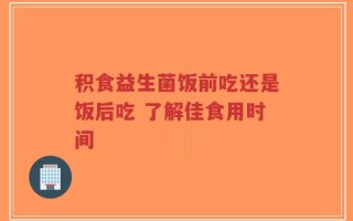 积食益生菌饭前吃还是饭后吃 了解佳食用时间
