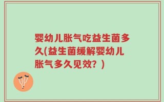婴幼儿胀气吃益生菌多久(益生菌缓解婴幼儿胀气多久见效？)