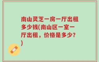 南山灵芝一房一厅出租多少钱(南山区一室一厅出租，价格是多少？)